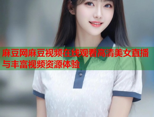 麻豆网麻豆视频在线观看高清美女直播与丰富视频资源体验  第2张
