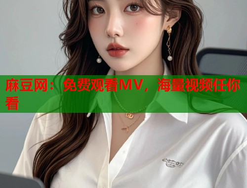 麻豆网：免费观看MV，海量视频任你看  第1张