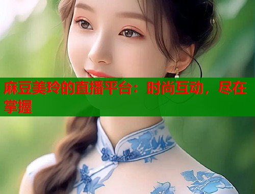 麻豆美玲的直播平台：时尚互动，尽在掌握  第1张