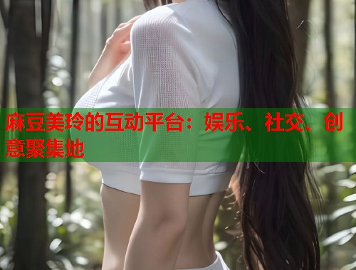 麻豆美玲的互动平台：娱乐、社交、创意聚集地  第1张