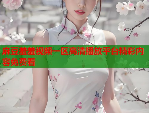 麻豆羞羞视频一区高清播放平台精彩内容免费看  第1张