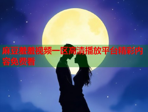 麻豆羞羞视频一区高清播放平台精彩内容免费看  第2张