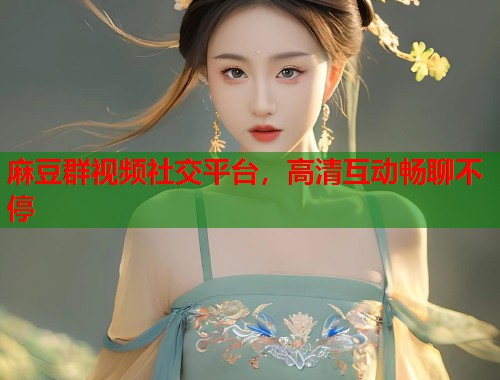 麻豆群视频社交平台，高清互动畅聊不停  第1张