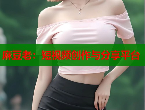 麻豆老：短视频创作与分享平台  第1张