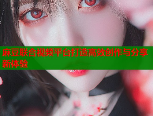 麻豆联合视频平台打造高效创作与分享新体验  第1张