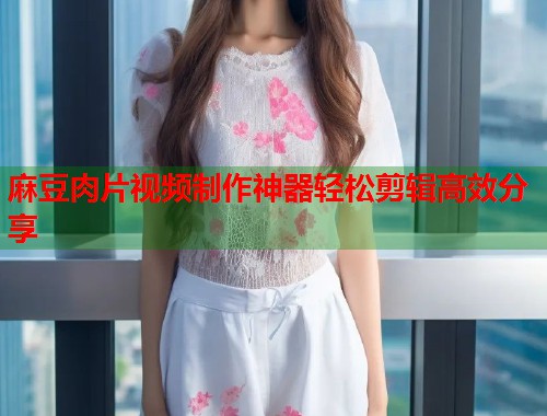 麻豆肉片视频制作神器轻松剪辑高效分享  第1张