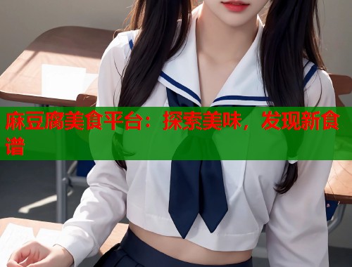 麻豆腐美食平台：探索美味，发现新食谱  第1张