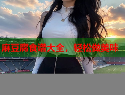 麻豆腐食谱大全，轻松做美味  第1张