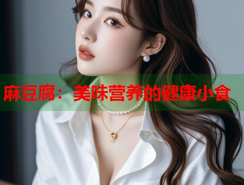 麻豆腐：美味营养的健康小食  第1张