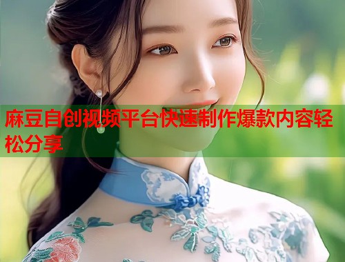 麻豆自创视频平台快速制作爆款内容轻松分享  第1张