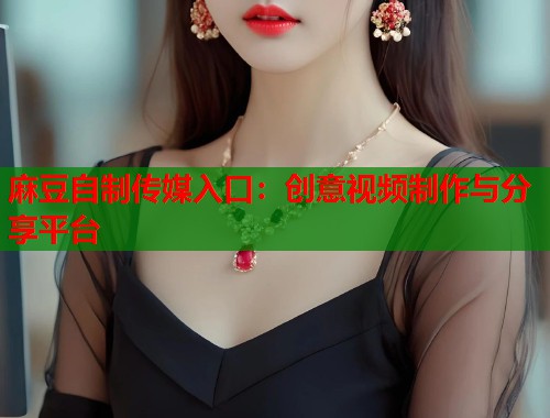 麻豆自制传媒入口：创意视频制作与分享平台  第1张