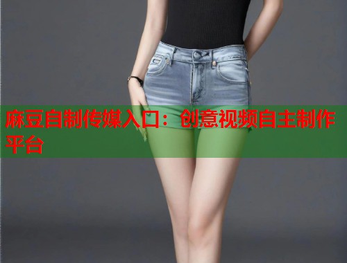 麻豆自制传媒入口：创意视频自主制作平台  第1张