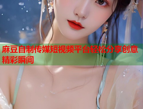 麻豆自制传媒短视频平台轻松分享创意精彩瞬间  第1张