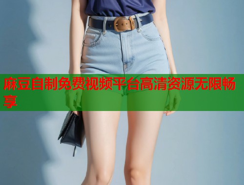 麻豆自制免费视频平台高清资源无限畅享  第1张