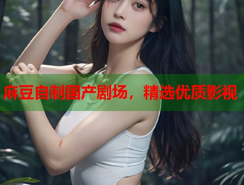 麻豆自制国产剧场，精选优质影视  第2张