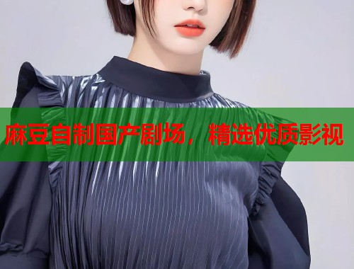 麻豆自制国产剧场，精选优质影视  第1张
