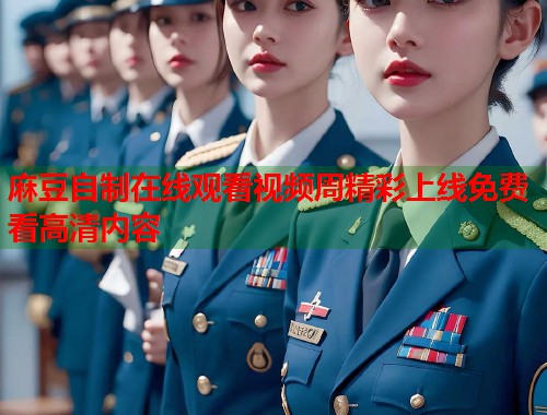 麻豆自制在线观看视频周精彩上线免费看高清内容  第1张
