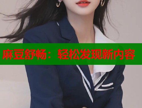 麻豆舒畅：轻松发现新内容  第1张