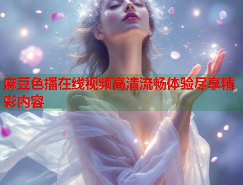 麻豆色播在线视频高清流畅体验尽享精彩内容  第1张