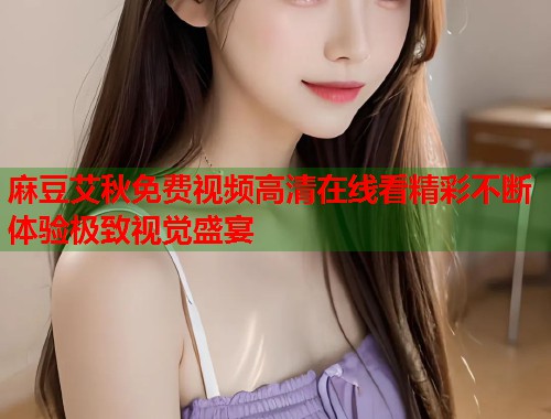 麻豆艾秋免费视频高清在线看精彩不断体验极致视觉盛宴  第2张