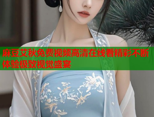 麻豆艾秋免费视频高清在线看精彩不断体验极致视觉盛宴  第1张