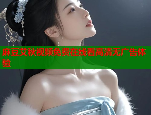 麻豆艾秋视频免费在线看高清无广告体验  第1张
